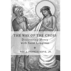 THE WAY OF THE CROSS Discovering Mercy with Saint Longinus By REV. J. FRANCIS SOFIE, JR.
