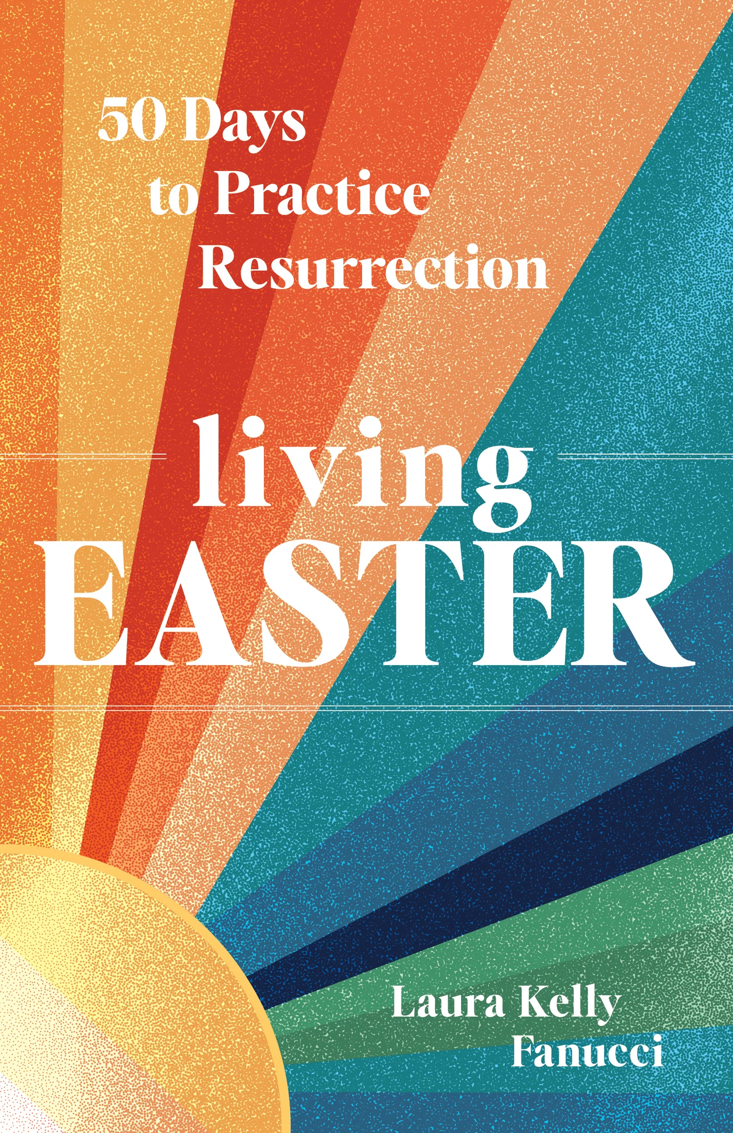 living Easter 50 Days to Practice Resurrection BY LAURA KELLY FANUCCI