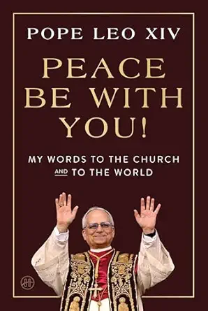 PEACE BE WITH YOU! My Words To The Church and To The World BY POPE LEO XIV