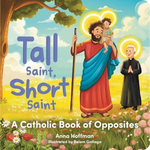 TALL SAINT SHORT SAINT A Catholic Book Of Opposites By ANNA HOFFMAN