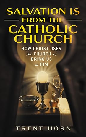 SALVATION FROM THE CATHOLIC CHURCH How Christ Uses the Catholic Church To Bring Us To Him BY TRENT HORN