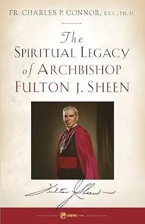 THE SPIRITUAL LEGACY Of Archbishop Fulton J. Sheen BY FR. CHARLES P. CONNOR, S.T.L., Ph.D.