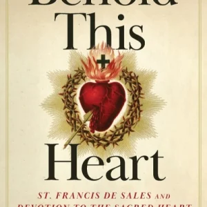 BEHOLD THIS HEART St Francis De Sales and Devotion To The Sacred Heart BY FR. THOMAS DAILEY #1336