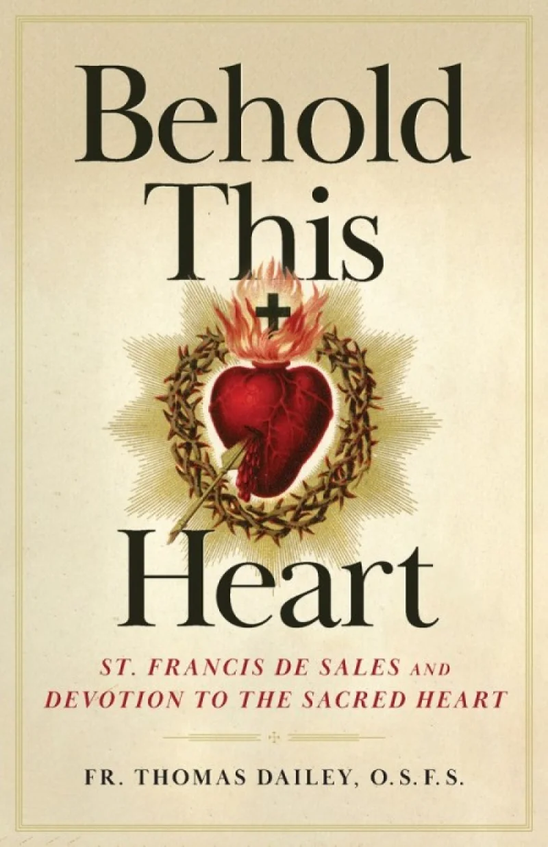 BEHOLD THIS HEART St Francis De Sales and Devotion To The Sacred Heart BY FR. THOMAS DAILEY #1336