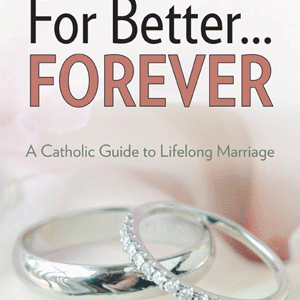 FOR BETTER...FOREVER A Catholic Guide To Lifelong Marriage Revised Edition BY GREGORY AND LISA POPCAK
