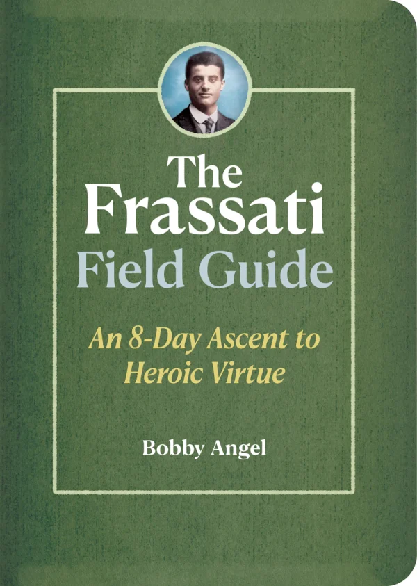 THE FRASSATI FIELD GUIDE An 8-Day Ascent to Heroic Virtue BY BOBBY ANGEL