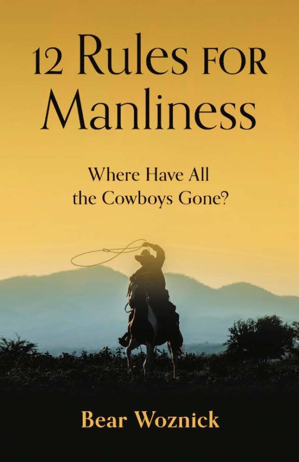 12 RULES FOR MANLINESS Where Have All The Cowboys Gone? BY BEAR WOZNICK
