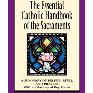 THE ESSENTIAL CATHOLIC HANDBOOK OF THE SACRAMENTS