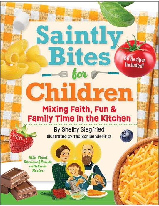 SAINTLY BITES FOR CHILDREN Mixing Faith, Fun and Family Time In The Kitchen By SHELBY SIEGFRIED