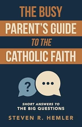 THE BUSY PARENT'S GUIDE TO THE CATHOLIC FAITH Short Answers To The Big Questions BY STEVEN R. HEMLER