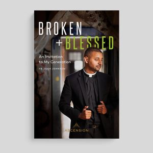 BROKEN AND BLESSED: AN INVITATION TO MY GENERATION BY FR. JOSH JOHNSON